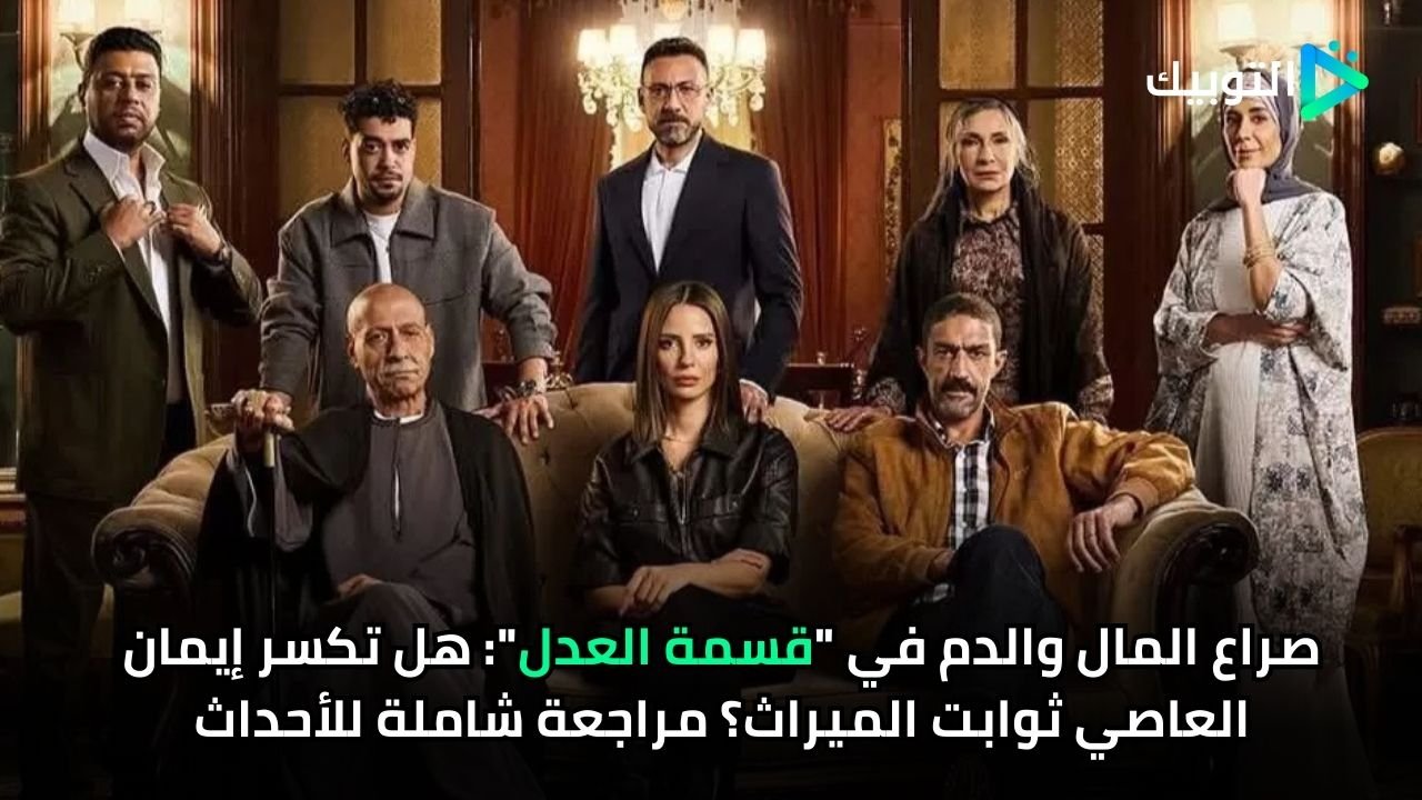 صراع المال والدم في قسمة العدل هل تكسر إيمان العاصي ثوابت الميراث؟ مراجعة شاملة للأحداث